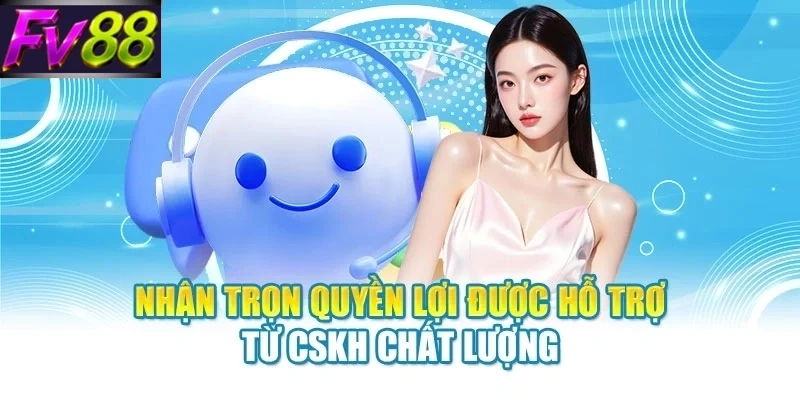 Nhận trọn quyền lợi được hỗ trợ từ CSKH chất lượng